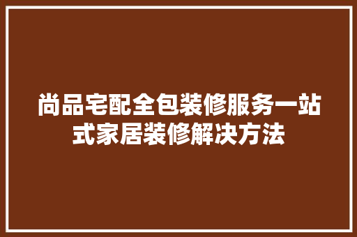 尚品宅配全包装修服务一站式家居装修解决方法