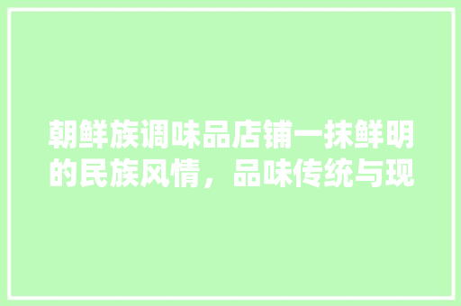 朝鲜族调味品店铺一抹鲜明的民族风情，品味传统与现代的交融
