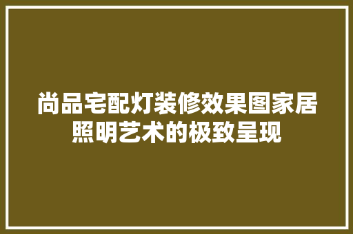 尚品宅配灯装修效果图家居照明艺术的极致呈现