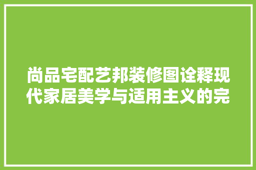 尚品宅配艺邦装修图诠释现代家居美学与适用主义的完美融合