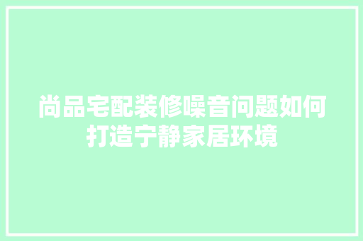 尚品宅配装修噪音问题如何打造宁静家居环境
