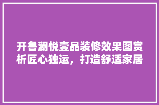 开鲁澜悦壹品装修效果图赏析匠心独运，打造舒适家居空间