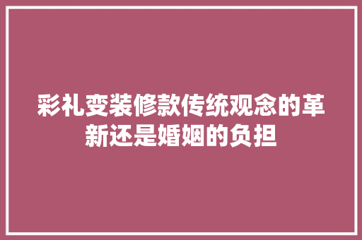 彩礼变装修款传统观念的革新还是婚姻的负担  第1张