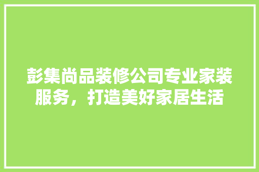 彭集尚品装修公司专业家装服务，打造美好家居生活
