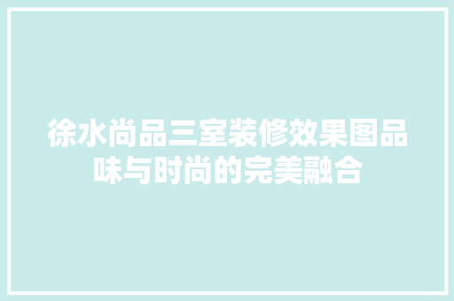 徐水尚品三室装修效果图品味与时尚的完美融合