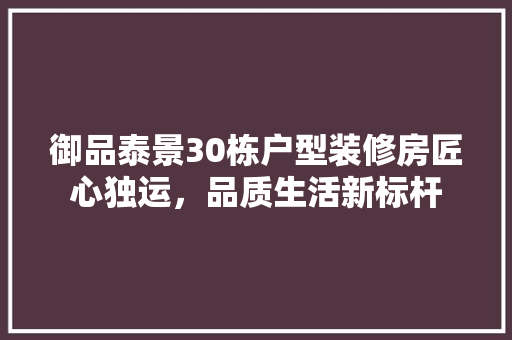 御品泰景30栋户型装修房匠心独运，品质生活新标杆