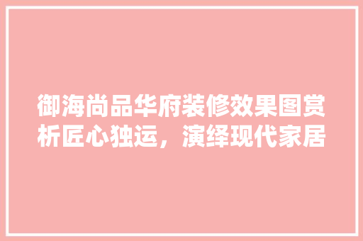 御海尚品华府装修效果图赏析匠心独运，演绎现代家居美学