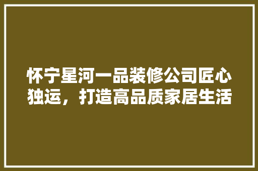 怀宁星河一品装修公司匠心独运，打造高品质家居生活