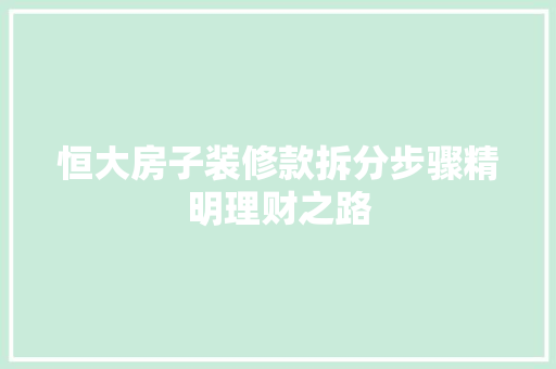 恒大房子装修款拆分步骤精明理财之路