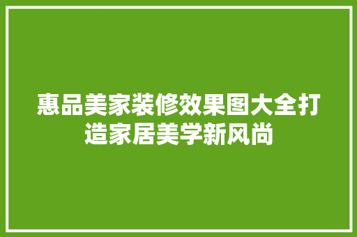 惠品美家装修效果图大全打造家居美学新风尚