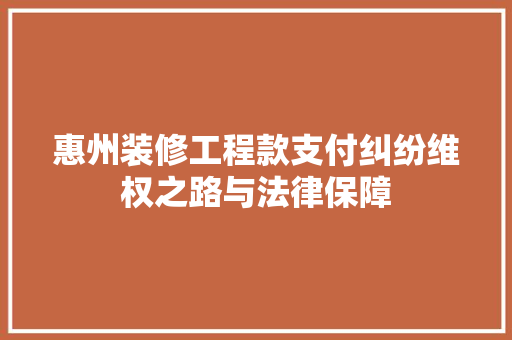 惠州装修工程款支付纠纷维权之路与法律保障