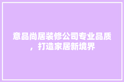 意品尚居装修公司专业品质，打造家居新境界