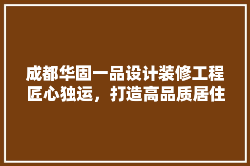 成都华固一品设计装修工程匠心独运，打造高品质居住空间