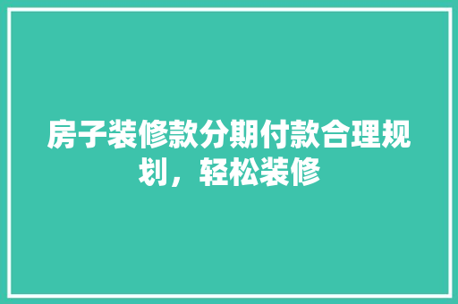 房子装修款分期付款合理规划，轻松装修