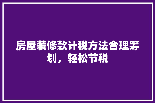 房屋装修款计税方法合理筹划，轻松节税
