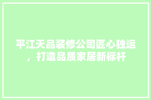 平江天品装修公司匠心独运，打造品质家居新标杆  第1张