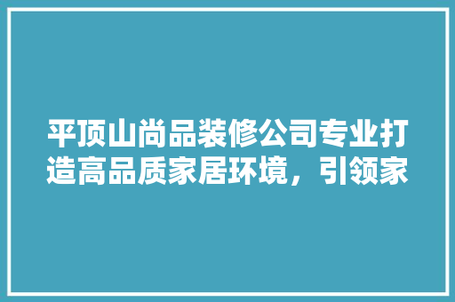 平顶山尚品装修公司专业打造高品质家居环境，引领家居装修新潮流