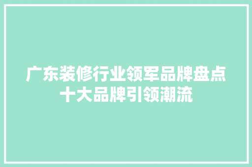 广东装修行业领军品牌盘点十大品牌引领潮流