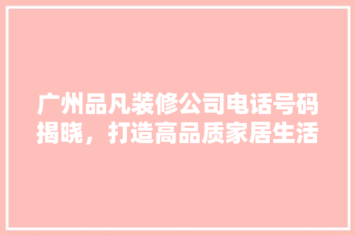 广州品凡装修公司电话号码揭晓，打造高品质家居生活新体验