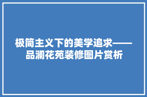 极简主义下的美学追求——品澜花苑装修图片赏析