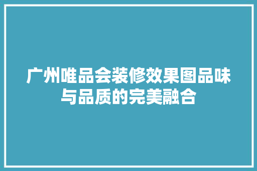 广州唯品会装修效果图品味与品质的完美融合