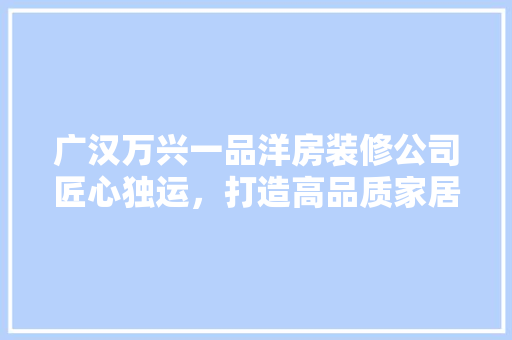 广汉万兴一品洋房装修公司匠心独运，打造高品质家居生活