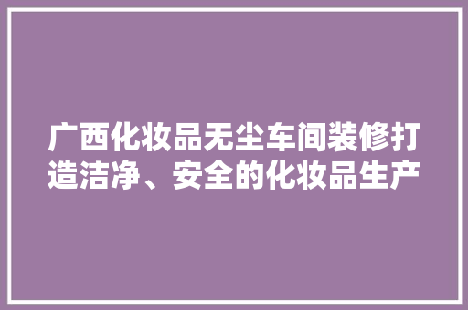 广西化妆品无尘车间装修打造洁净、安全的化妆品生产环境