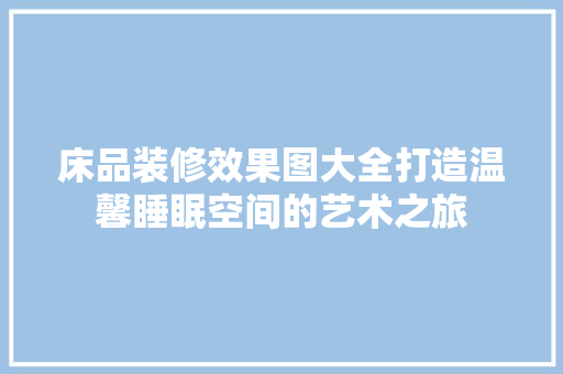 床品装修效果图大全打造温馨睡眠空间的艺术之旅