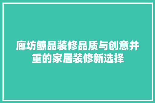 廊坊鲸品装修品质与创意并重的家居装修新选择