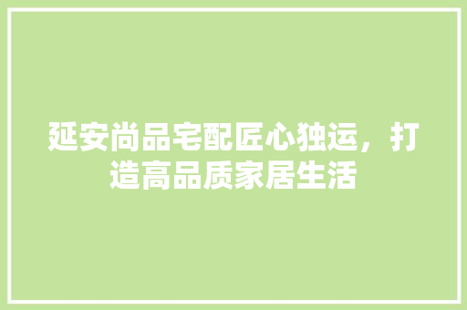 延安尚品宅配匠心独运，打造高品质家居生活