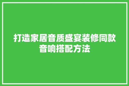 打造家居音质盛宴装修同款音响搭配方法