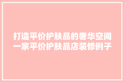 打造平价护肤品的奢华空间一家平价护肤品店装修例子