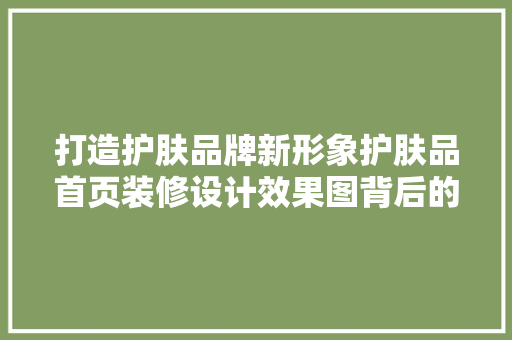 打造护肤品牌新形象护肤品首页装修设计效果图背后的秘密