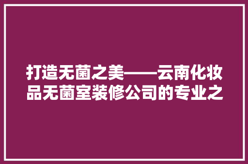 打造无菌之美——云南化妆品无菌室装修公司的专业之路
