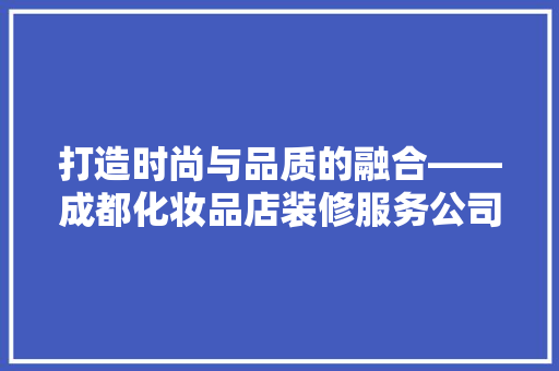 打造时尚与品质的融合——成都化妆品店装修服务公司引领行业新潮流