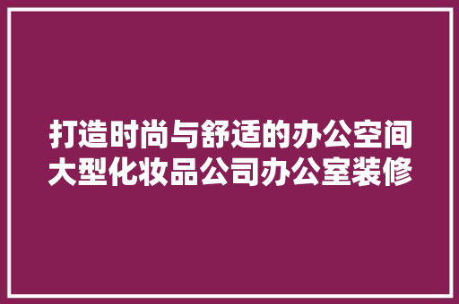 打造时尚与舒适的办公空间大型化妆品公司办公室装修