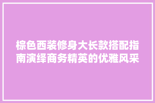 棕色西装修身大长款搭配指南演绎商务精英的优雅风采
