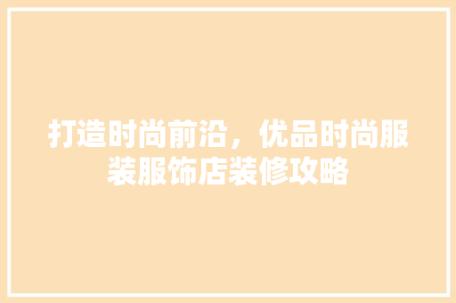 打造时尚前沿，优品时尚服装服饰店装修攻略