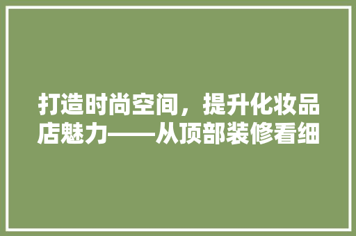打造时尚空间，提升化妆品店魅力——从顶部装修看细节之美