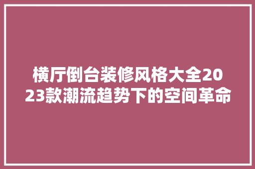 横厅倒台装修风格大全2023款潮流趋势下的空间革命