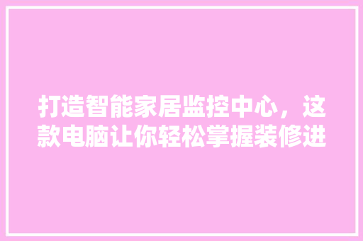 打造智能家居监控中心，这款电脑让你轻松掌握装修进度