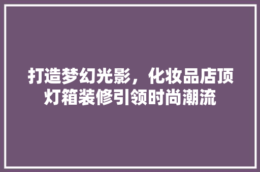 打造梦幻光影，化妆品店顶灯箱装修引领时尚潮流