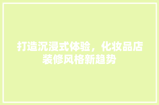 打造沉浸式体验，化妆品店装修风格新趋势