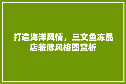 打造海洋风情，三文鱼冻品店装修风格图赏析