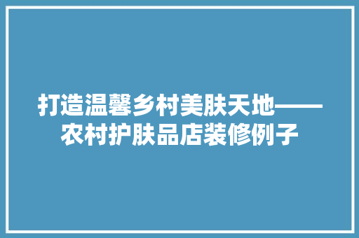 打造温馨乡村美肤天地——农村护肤品店装修例子