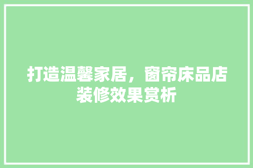 打造温馨家居，窗帘床品店装修效果赏析