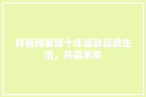 样板间装修十年返款品质生活，共赢未来