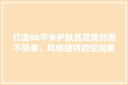 打造80平米护肤品店简约而不简单，风格独特的空间美学