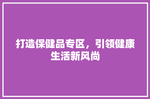 打造保健品专区，引领健康生活新风尚