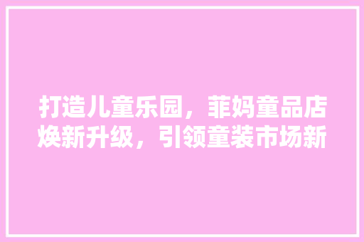 打造儿童乐园，菲妈童品店焕新升级，引领童装市场新潮流